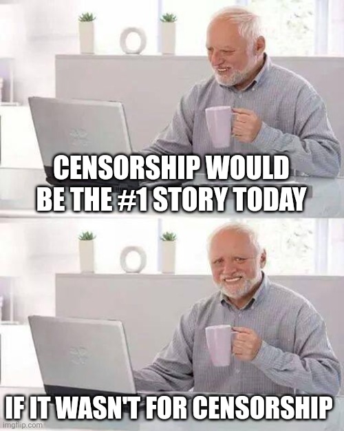 Hide the Pain Harold Meme | CENSORSHIP WOULD BE THE #1 STORY TODAY; IF IT WASN'T FOR CENSORSHIP | image tagged in memes,hide the pain harold | made w/ Imgflip meme maker