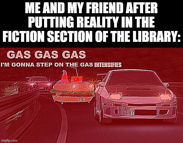 Now, reality is crumbling down | ME AND MY FRIEND AFTER PUTTING REALITY IN THE FICTION SECTION OF THE LIBRARY: | image tagged in gas gas gas intensifies | made w/ Imgflip meme maker