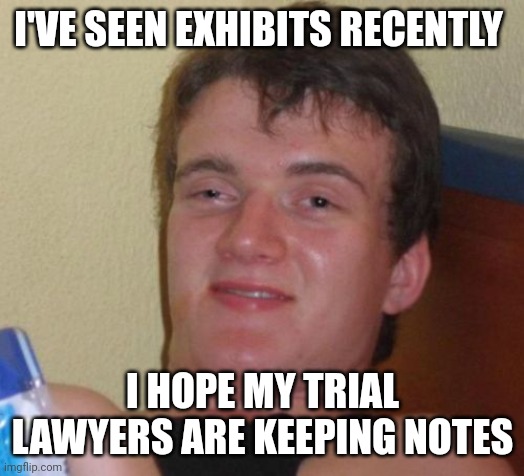 10 Guy | I'VE SEEN EXHIBITS RECENTLY; I HOPE MY TRIAL LAWYERS ARE KEEPING NOTES | image tagged in memes,10 guy | made w/ Imgflip meme maker