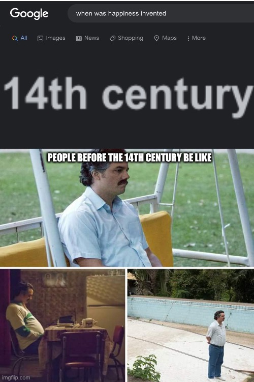 When was happiness invented | PEOPLE BEFORE THE 14TH CENTURY BE LIKE | image tagged in memes,blank transparent square,sad pablo escobar,sad pablo,funny,lol | made w/ Imgflip meme maker