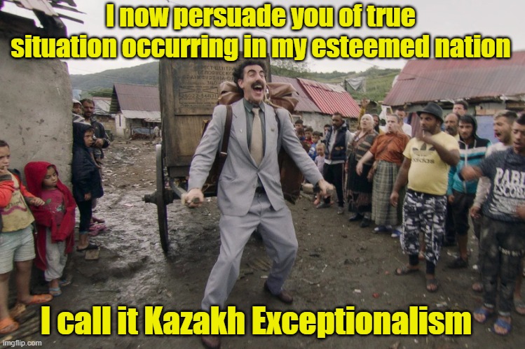 Exceptionalism Eastern European Style | I now persuade you of true situation occurring in my esteemed nation; I call it Kazakh Exceptionalism | image tagged in borat i go to america,american exceptionalism,very nice,maga,right wing | made w/ Imgflip meme maker