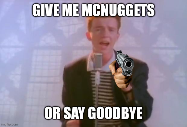 Rick Astley | GIVE ME MCNUGGETS; OR SAY GOODBYE | image tagged in rick astley | made w/ Imgflip meme maker