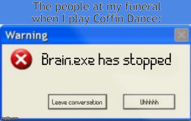 Hmmmm | The people at my funeral when I play Coffin Dance: | image tagged in brain exe has stopped | made w/ Imgflip meme maker