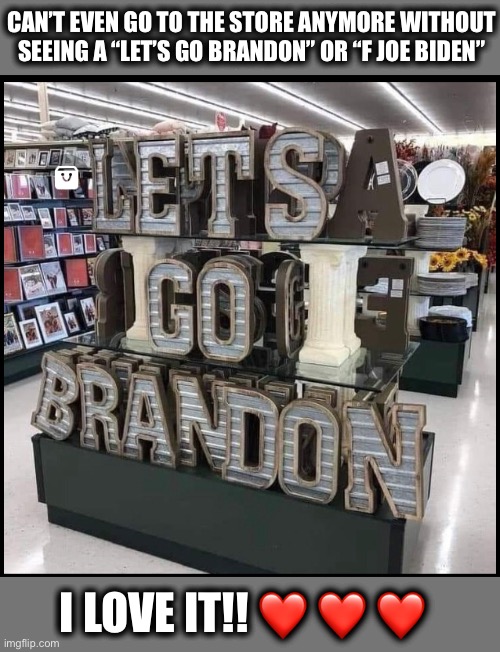 Let’s go, Brandon! |  CAN’T EVEN GO TO THE STORE ANYMORE WITHOUT SEEING A “LET’S GO BRANDON” OR “F JOE BIDEN”; I LOVE IT!! ❤️ ❤️ ❤️ | image tagged in joe biden,not my president,lets go,memes | made w/ Imgflip meme maker