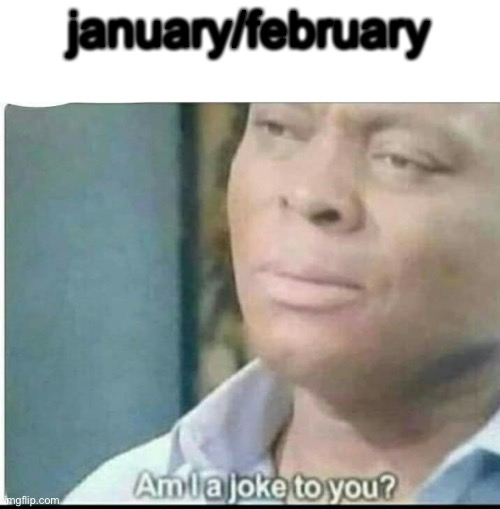 am i joke to you? | january/february | image tagged in am i joke to you | made w/ Imgflip meme maker