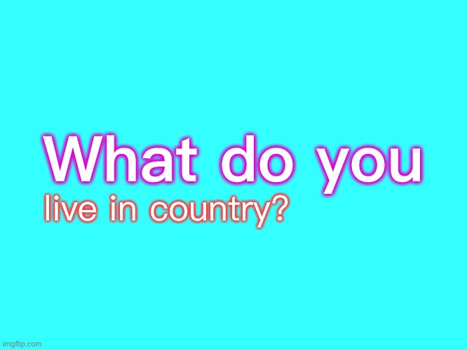 What do you live in country? | What do you; live in country? | image tagged in repost,country | made w/ Imgflip meme maker