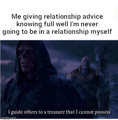 Damn | Me giving relationship advice knowing full well I'm never going to be in a relationship myself | image tagged in i guide others to a treasure i cannot possess | made w/ Imgflip meme maker