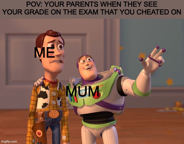 bRuH tItLe | POV: YOUR PARENTS WHEN THEY SEE YOUR GRADE ON THE EXAM THAT YOU CHEATED ON; ME; MUM | image tagged in memes,x x everywhere | made w/ Imgflip meme maker