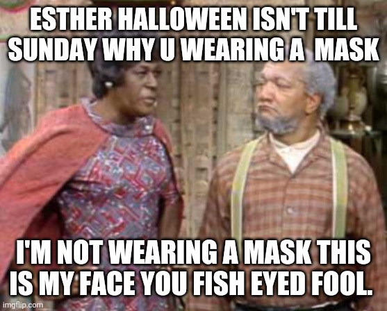  ESTHER HALLOWEEN ISN'T TILL SUNDAY WHY U WEARING A  MASK; I'M NOT WEARING A MASK THIS IS MY FACE YOU FISH EYED FOOL. | image tagged in sanford and son,aunt esther,mask,halloween | made w/ Imgflip meme maker