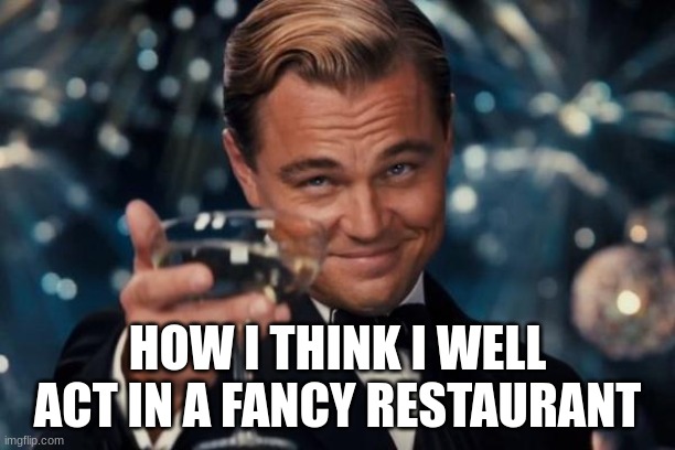 you want some tea madam or sir | HOW I THINK I WELL ACT IN A FANCY RESTAURANT | image tagged in memes,leonardo dicaprio cheers | made w/ Imgflip meme maker