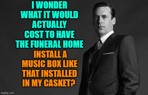 I WONDER WHAT IT WOULD ACTUALLY COST TO HAVE THE FUNERAL HOME INSTALL A MUSIC BOX LIKE THAT INSTALLED IN MY CASKET? | made w/ Imgflip meme maker
