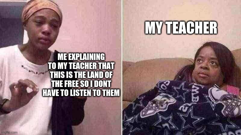 Come on you have done this... | MY TEACHER; ME EXPLAINING TO MY TEACHER THAT THIS IS THE LAND OF THE FREE SO I DONT HAVE TO LISTEN TO THEM | image tagged in me explaining to my mom,barney will eat all of your delectable biscuits,why are you reading this,go away | made w/ Imgflip meme maker