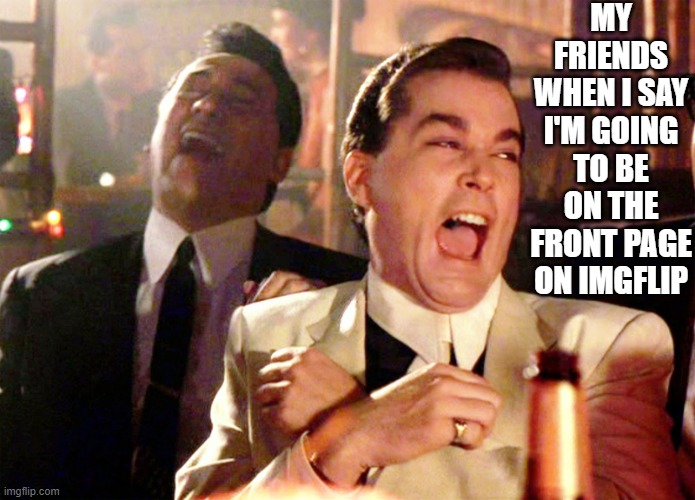 Hope this is not true | MY FRIENDS WHEN I SAY I'M GOING TO BE ON THE FRONT PAGE ON IMGFLIP | image tagged in memes,good fellas hilarious | made w/ Imgflip meme maker