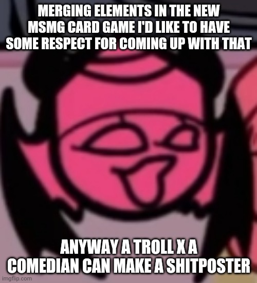 Sarv pog | MERGING ELEMENTS IN THE NEW MSMG CARD GAME I'D LIKE TO HAVE SOME RESPECT FOR COMING UP WITH THAT; ANYWAY A TROLL X A COMEDIAN CAN MAKE A SHITPOSTER | image tagged in sarv pog | made w/ Imgflip meme maker