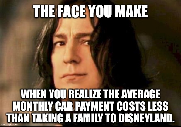 Disneyland is getting ridiculously expensive |  THE FACE YOU MAKE; WHEN YOU REALIZE THE AVERAGE MONTHLY CAR PAYMENT COSTS LESS THAN TAKING A FAMILY TO DISNEYLAND. | image tagged in severus snape smirking,memes,disneyland,money,car,too damn high | made w/ Imgflip meme maker