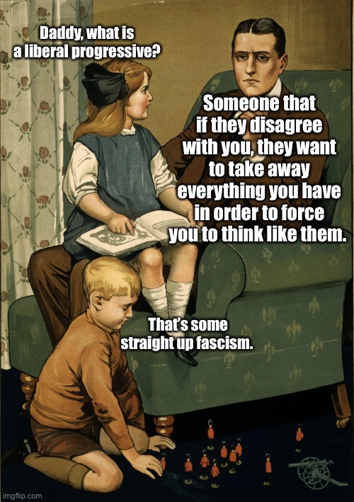 Freedom to choose the way they tell you | Daddy, what is a liberal progressive? Someone that if they disagree with you, they want to take away everything you have in order to force you to think like them. That’s some straight up fascism. | image tagged in daddy what did you do during the great war,politics lol,memes | made w/ Imgflip meme maker