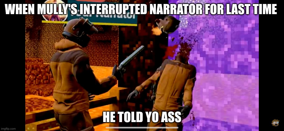 Narrator fed up with Mully's bullsh*t | WHEN MULLY'S INTERRUPTED NARRATOR FOR LAST TIME; HE TOLD YO ASS | image tagged in your narrator shooting someone | made w/ Imgflip meme maker