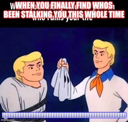 Press on it and see |  WHEN YOU FINALLY FIND WHOS BEEN STALKING YOU THIS WHOLE TIME; !!!!!!!!!!!!!!!!!!!!!!!!!!!!!!!!!!!!!!!!!!!!!!!!!!!!!!!!!!!!!!!!!!!!!!!!!!! | image tagged in funny,repost,copyright,cool | made w/ Imgflip meme maker