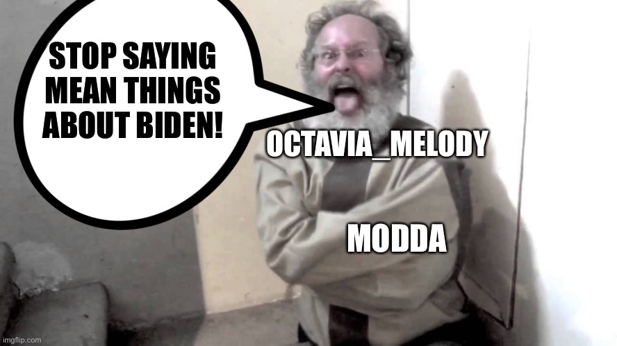 crazy | STOP SAYING MEAN THINGS ABOUT BIDEN! MODDA OCTAVIA_MELODY | image tagged in crazy | made w/ Imgflip meme maker