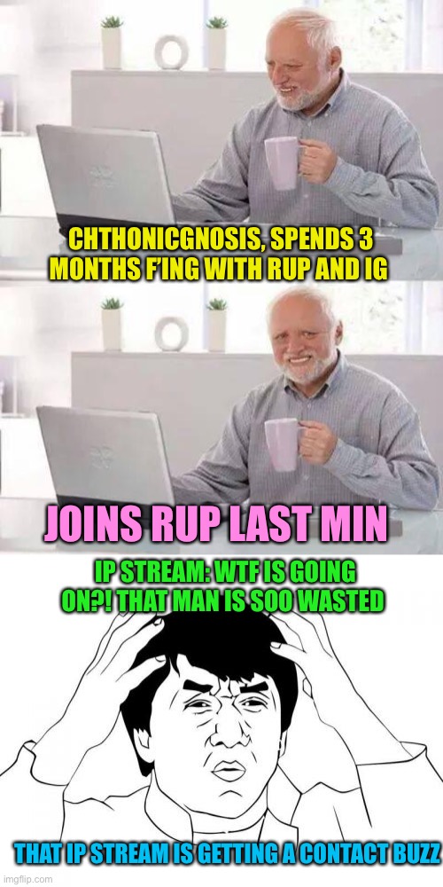 CHTHONICGNOSIS, SPENDS 3 MONTHS F’ING WITH RUP AND IG; JOINS RUP LAST MIN; IP STREAM: WTF IS GOING ON?! THAT MAN IS SOO WASTED; THAT IP STREAM IS GETTING A CONTACT BUZZ | image tagged in memes,hide the pain harold,jackie chan wtf | made w/ Imgflip meme maker