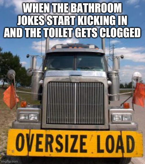 Oversize Load | WHEN THE BATHROOM JOKES START KICKING IN AND THE TOILET GETS CLOGGED | image tagged in oversize load | made w/ Imgflip meme maker