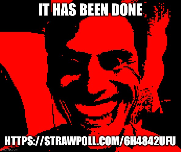 https://strawpoll.com/6h4842ufu | IT HAS BEEN DONE; HTTPS://STRAWPOLL.COM/6H4842UFU | image tagged in when the strings are driven by anger and hatred | made w/ Imgflip meme maker