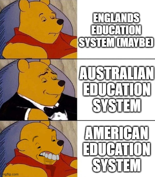 i dunno | ENGLANDS EDUCATION SYSTEM (MAYBE); AUSTRALIAN EDUCATION SYSTEM; AMERICAN EDUCATION SYSTEM | image tagged in best better blurst | made w/ Imgflip meme maker