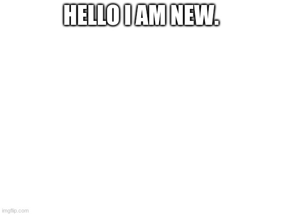 im new | HELLO I AM NEW. | image tagged in blank white template,im new | made w/ Imgflip meme maker