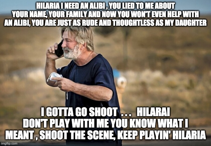 bang bang - rohb/rupe | HILARIA I NEED AN ALIBI , YOU LIED TO ME ABOUT YOUR NAME, YOUR FAMILY AND NOW YOU WON'T EVEN HELP WITH AN ALIBI, YOU ARE JUST AS RUDE AND THOUGHTLESS AS MY DAUGHTER; I GOTTA GO SHOOT  . . .   HILARAI DON'T PLAY WITH ME YOU KNOW WHAT I MEANT , SHOOT THE SCENE, KEEP PLAYIN' HILARIA | made w/ Imgflip meme maker