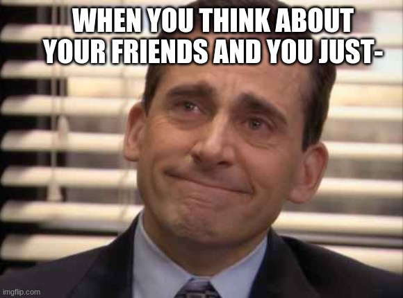 Bro can I just hold my friend's hand for a lil bit like cmon I love themmmmmmmm | WHEN YOU THINK ABOUT YOUR FRIENDS AND YOU JUST- | image tagged in wholesome,friends,the office,steve carell,i love you | made w/ Imgflip meme maker