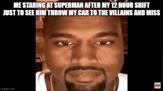 bing boom bang | ME STARING AT SUPERMAN AFTER MY 12 HOUR SHIFT JUST TO SEE HIM THROW MY CAR TO THE VILLAINS AND MISS | image tagged in superman | made w/ Imgflip meme maker