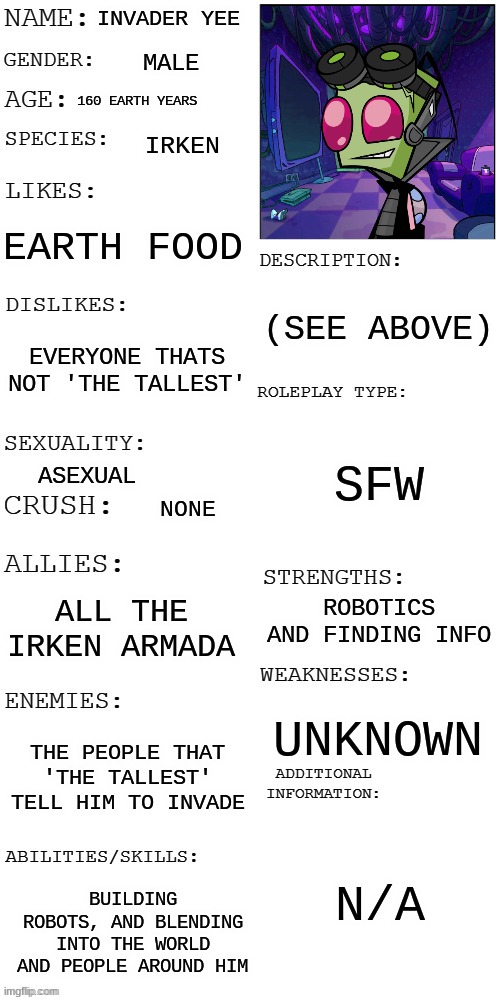 (Updated) Roleplay OC showcase | INVADER YEE MALE 160 EARTH YEARS IRKEN EARTH FOOD EVERYONE THATS NOT 'THE TALLEST' ASEXUAL NONE ALL THE IRKEN ARMADA THE PEOPLE THAT 'THE TA | image tagged in updated roleplay oc showcase | made w/ Imgflip meme maker