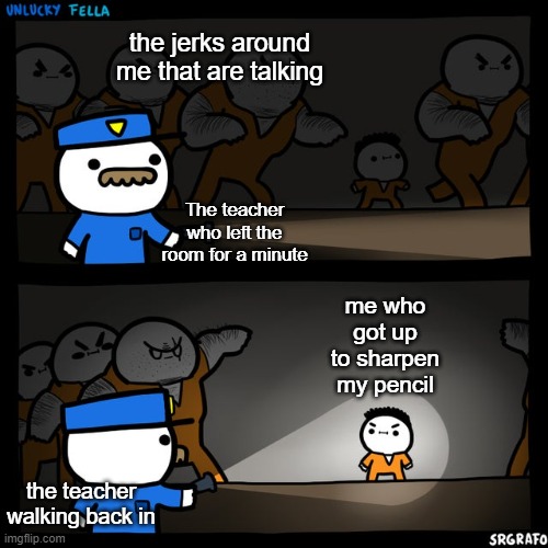 Who else hates this? |  the jerks around me that are talking; The teacher who left the room for a minute; me who got up to sharpen my pencil; the teacher walking back in | image tagged in srgrafo prison | made w/ Imgflip meme maker