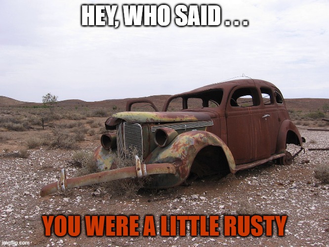 rusty | HEY, WHO SAID . . . YOU WERE A LITTLE RUSTY | image tagged in rusty | made w/ Imgflip meme maker