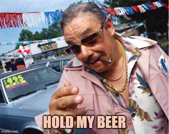 Car dealer | HOLD MY BEER | image tagged in car dealer | made w/ Imgflip meme maker