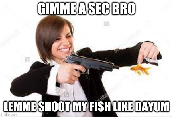 bro can u just wait?!?!?!??????? | GIMME A SEC BRO; LEMME SHOOT MY FISH LIKE DAYUM | image tagged in what | made w/ Imgflip meme maker