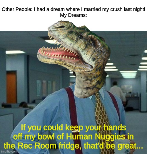 Other People's Dreams VS. My Dreams | Other People: I had a dream where I married my crush last night!
My Dreams:; If you could keep your hands off my bowl of Human Nuggies in the Rec Room fridge, that'd be great... | image tagged in memes,that would be great,dreams | made w/ Imgflip meme maker