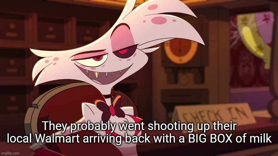 Hazbin Hotel - Angel Dust | They probably went shooting up their local Walmart arriving back with a BIG BOX of milk | image tagged in hazbin hotel - angel dust | made w/ Imgflip meme maker