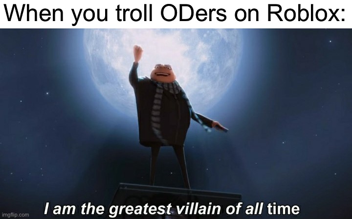 lol genius | When you troll ODers on Roblox: | image tagged in i am the greatest villain of all time,oh wow are you actually reading these tags | made w/ Imgflip meme maker