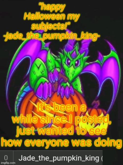 Pumpkin king jade announcement temp | It's been a while since I posted, just wanted to see how everyone was doing | image tagged in pumpkin king jade announcement temp | made w/ Imgflip meme maker