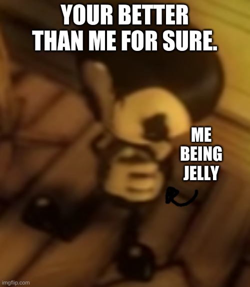 YOUR BETTER THAN ME FOR SURE. ME BEING JELLY | made w/ Imgflip meme maker