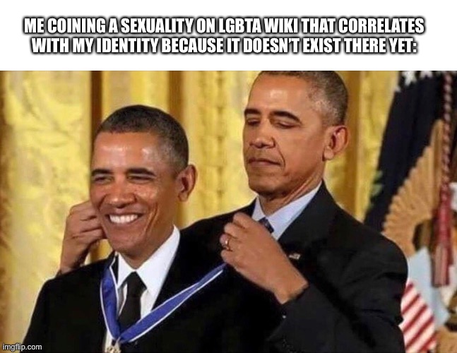 obama medal | ME COINING A SEXUALITY ON LGBTA WIKI THAT CORRELATES WITH MY IDENTITY BECAUSE IT DOESN’T EXIST THERE YET: | image tagged in obama medal | made w/ Imgflip meme maker