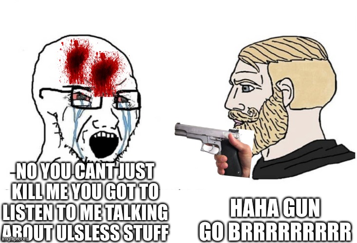 Soyboy Vs Yes Chad | HAHA GUN GO BRRRRRRRRR; NO YOU CANT JUST KILL ME YOU GOT TO LISTEN TO ME TALKING ABOUT ULSLESS STUFF | image tagged in soyboy vs yes chad | made w/ Imgflip meme maker
