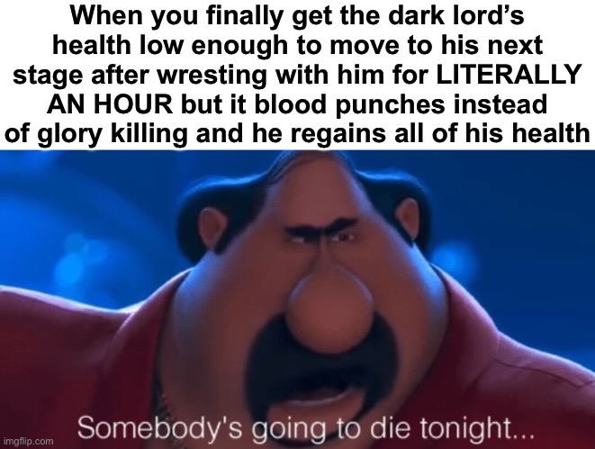 POOP HECK FART FRICK ON A STICK MAYONNAISE IN A JAR THIS LITERALLY RUINED MY WHOLE DAY | When you finally get the dark lord’s health low enough to move to his next stage after wresting with him for LITERALLY AN HOUR but it blood punches instead of glory killing and he regains all of his health | image tagged in somebody's going to die tonight,doom eternal,pissed off | made w/ Imgflip meme maker