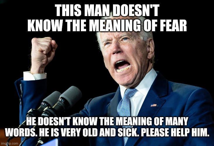 He doesn't know |  THIS MAN DOESN'T KNOW THE MEANING OF FEAR; HE DOESN'T KNOW THE MEANING OF MANY WORDS. HE IS VERY OLD AND SICK. PLEASE HELP HIM. | image tagged in joe biden - nap times for everyone | made w/ Imgflip meme maker