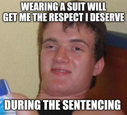 10 Guy Meme | WEARING A SUIT WILL GET ME THE RESPECT I DESERVE; DURING THE SENTENCING | image tagged in memes,10 guy | made w/ Imgflip meme maker