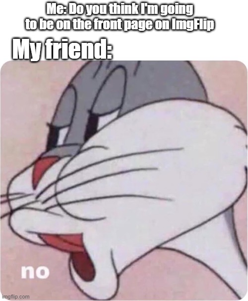 Bugs Bunny No | Me: Do you think I'm going 
to be on the front page on ImgFlip; My friend: | image tagged in bugs bunny no | made w/ Imgflip meme maker