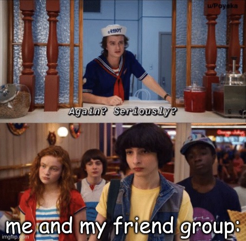 again? seriously? | me and my friend group: | image tagged in again seriously | made w/ Imgflip meme maker