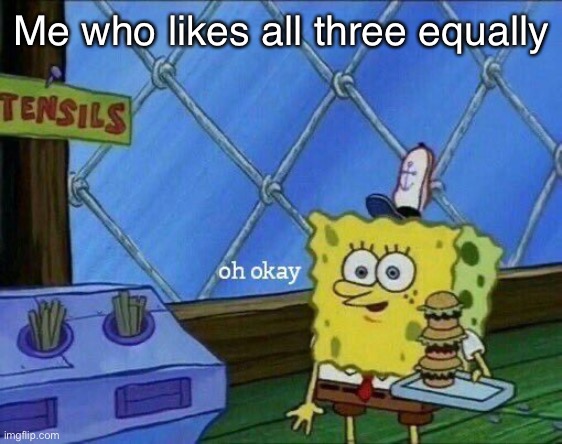 Oh Okay | Me who likes all three equally | image tagged in oh okay | made w/ Imgflip meme maker
