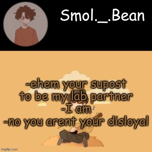 . | -ehem you're supposed to be my lab partner
-I am
-no you arent your disloyal | image tagged in beans wilbur temp | made w/ Imgflip meme maker